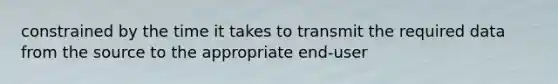 constrained by the time it takes to transmit the required data from the source to the appropriate end-user