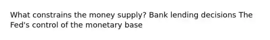 What constrains the money supply? Bank lending decisions The Fed's control of the monetary base