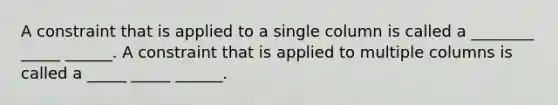 A constraint that is applied to a single column is called a ________ _____ ______. A constraint that is applied to multiple columns is called a _____ _____ ______.