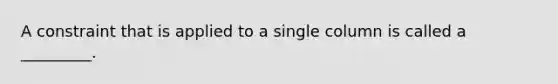 A constraint that is applied to a single column is called a _________.