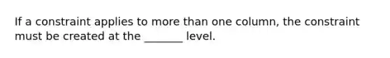 If a constraint applies to more than one column, the constraint must be created at the _______ level.