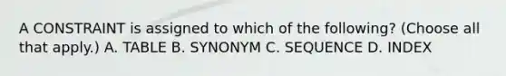 A CONSTRAINT is assigned to which of the following? (Choose all that apply.) A. TABLE B. SYNONYM C. SEQUENCE D. INDEX