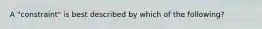 A​ "constraint" is best described by which of the​ following?