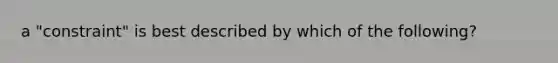 a "constraint" is best described by which of the following?