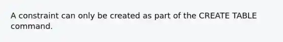 A constraint can only be created as part of the CREATE TABLE command.