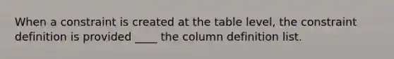 When a constraint is created at the table level, the constraint definition is provided ____ the column definition list.​