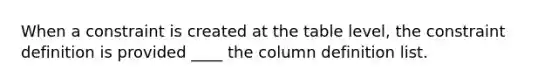 When a constraint is created at the table level, the constraint definition is provided ____ the column definition list.