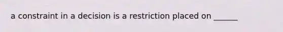 a constraint in a decision is a restriction placed on ______