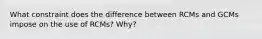 What constraint does the difference between RCMs and GCMs impose on the use of RCMs? Why?