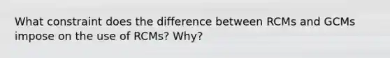 What constraint does the difference between RCMs and GCMs impose on the use of RCMs? Why?