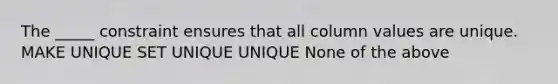 The _____ constraint ensures that all column values are unique. MAKE UNIQUE SET UNIQUE UNIQUE None of the above