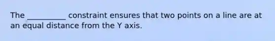 The __________ constraint ensures that two points on a line are at an equal distance from the Y axis.