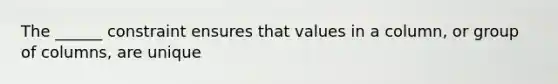 The ______ constraint ensures that values in a column, or group of columns, are unique