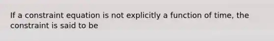 If a constraint equation is not explicitly a function of time, the constraint is said to be