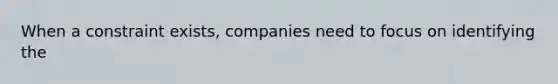 When a constraint exists, companies need to focus on identifying the