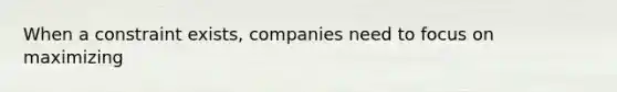 When a constraint exists, companies need to focus on maximizing