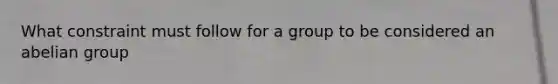 What constraint must follow for a group to be considered an abelian group