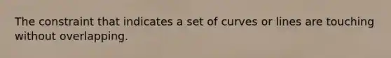 The constraint that indicates a set of curves or lines are touching without overlapping.