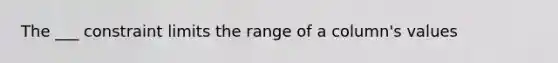 The ___ constraint limits the range of a column's values