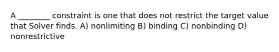 A ________ constraint is one that does not restrict the target value that Solver finds. A) nonlimiting B) binding C) nonbinding D) nonrestrictive