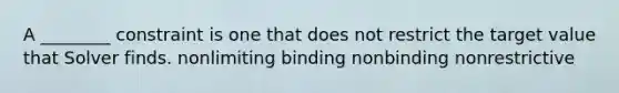 A ________ constraint is one that does not restrict the target value that Solver finds. nonlimiting binding nonbinding nonrestrictive