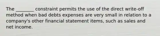 The ________ constraint permits the use of the direct write-off method when bad debts expenses are very small in relation to a company's other financial statement items, such as sales and net income.