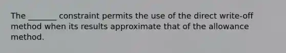 The _______ constraint permits the use of the direct write-off method when its results approximate that of the allowance method.