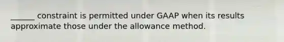 ______ constraint is permitted under GAAP when its results approximate those under the allowance method.