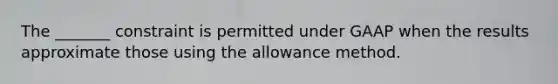 The _______ constraint is permitted under GAAP when the results approximate those using the allowance method.