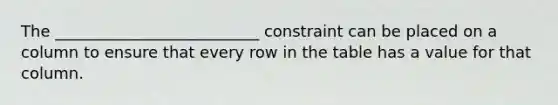 The __________________________ constraint can be placed on a column to ensure that every row in the table has a value for that column.