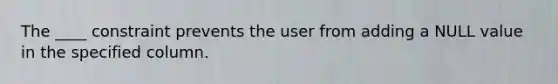 The ____ constraint prevents the user from adding a NULL value in the specified column.