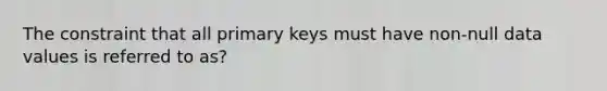 The constraint that all primary keys must have non-null data values is referred to as?