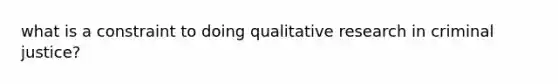 what is a constraint to doing qualitative research in criminal justice?