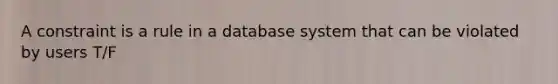 A constraint is a rule in a database system that can be violated by users T/F