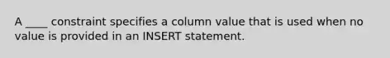 A ____ constraint specifies a column value that is used when no value is provided in an INSERT statement.