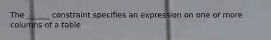 The ______ constraint specifies an expression on one or more columns of a table