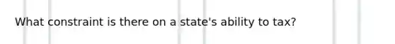 What constraint is there on a state's ability to tax?