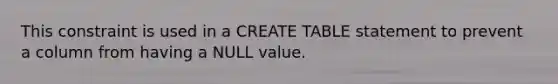 This constraint is used in a CREATE TABLE statement to prevent a column from having a NULL value.