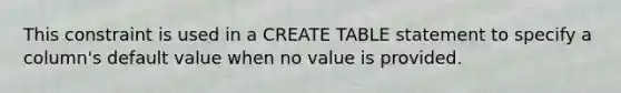 This constraint is used in a CREATE TABLE statement to specify a column's default value when no value is provided.