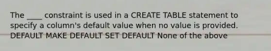 The ____ constraint is used in a CREATE TABLE statement to specify a column's default value when no value is provided. DEFAULT MAKE DEFAULT SET DEFAULT None of the above