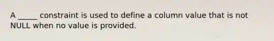 A _____ constraint is used to define a column value that is not NULL when no value is provided.