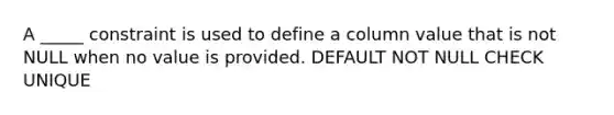 A _____ constraint is used to define a column value that is not NULL when no value is provided. DEFAULT NOT NULL CHECK UNIQUE