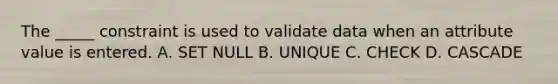 The _____ constraint is used to validate data when an attribute value is entered. A. SET NULL B. UNIQUE C. CHECK D. CASCADE