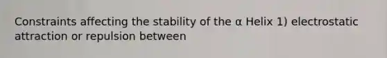 Constraints affecting the stability of the α Helix 1) electrostatic attraction or repulsion between