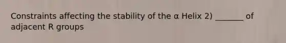 Constraints affecting the stability of the α Helix 2) _______ of adjacent R groups