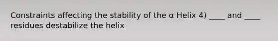 Constraints affecting the stability of the α Helix 4) ____ and ____ residues destabilize the helix