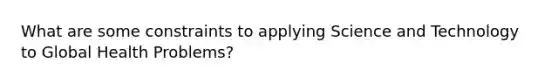 What are some constraints to applying Science and Technology to Global Health Problems?