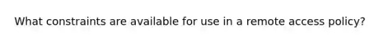 What constraints are available for use in a remote access policy?