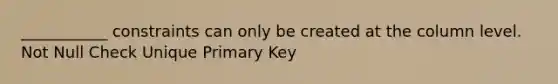 ___________ constraints can only be created at the column level. Not Null Check Unique Primary Key