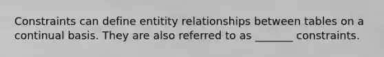 Constraints can define entitity relationships between tables on a continual basis. They are also referred to as _______ constraints.